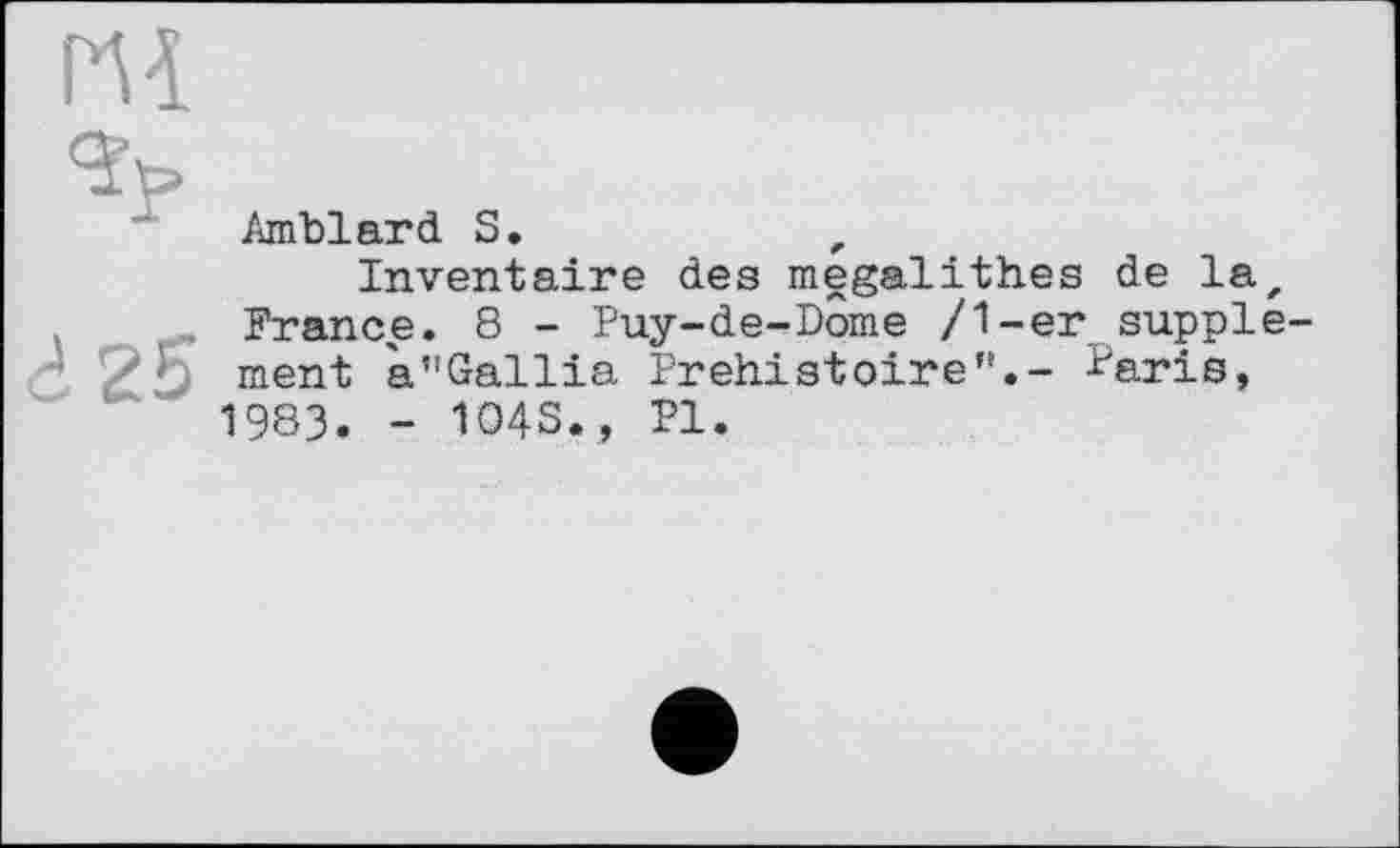 ﻿Amblard S.
Inventaire des mégalithes de la France. 8 - Puy-de-Dome /1-er suppl ment à”Gallia Préhistoire”.- Faris, 1983. - 104S., PI.